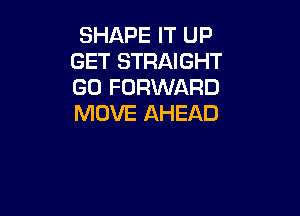 SHAPE IT UP
GET STRAIGHT
GD FORWARD

MOVE AHEAD