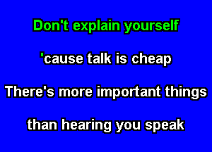 Don't explain yourself
'cause talk is cheap
There's more important things

than hearing you speak