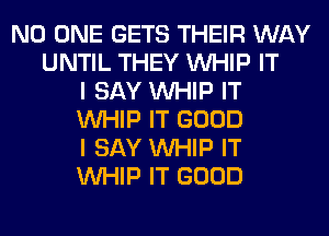 NO ONE GETS THEIR WAY
UNTIL THEY WHIP IT
I SAY WHIP IT
WHIP IT GOOD
I SAY WHIP IT
WHIP IT GOOD