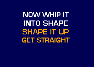 NOW WHIP IT
INTO SHAPE
SHAPE IT UP

GET STRAIGHT