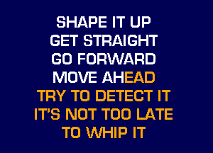 SHAPE IT UP
GET STRAIGHT
GO FORWARD
MOVE AHEAD

TRY TO DETECT IT
IT'S NOT TOO LATE
T0 WHIP IT