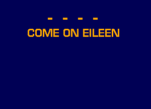 COME ON EILEEN