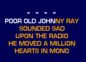 POOR OLD JOHNNY RAY
SOUNDED SAD
UPON THE RADIO
HE MOVED A MILLION
HEARTS IN MONO