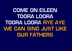 COME ON EILEEN
TOORA LOORA
TOORA LOORA RYE AYE
WE CAN SING JUST LIKE
OUR FATHERS