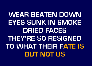 WEAR BEATEN DOWN
EYES SUNK IN SMOKE
DRIED FACES
THEY'RE SO RESIGNED
T0 WHAT THEIR FATE IS
BUT NOT US