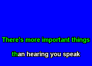 There's more important things

than hearing you speak