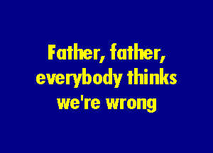 Father, father,

everybody thinks
we're wrong
