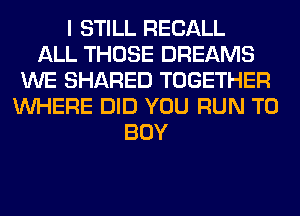 I STILL RECALL
ALL THOSE DREAMS
WE SHARED TOGETHER
WHERE DID YOU RUN TO
BUY