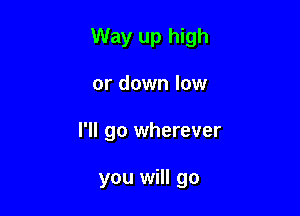 Way up high

or down low
I'll go wherever

you will go