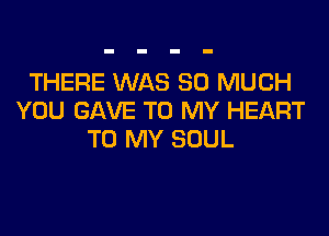 THERE WAS SO MUCH
YOU GAVE TO MY HEART

TO MY SOUL