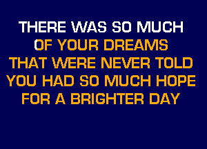 THERE WAS SO MUCH
OF YOUR DREAMS
THAT WERE NEVER TOLD
YOU HAD SO MUCH HOPE
FOR A BRIGHTER DAY