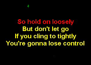 80 hold on loosely
But don't let go

If you cling to tightly
You're gonna lose control