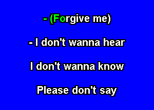 - (Forgive me)
- I don't wanna hear

I don't wanna know

Please don't say