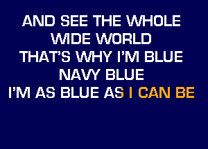 AND SEE THE WHOLE
WIDE WORLD
THAT'S WHY I'M BLUE
NAVY BLUE
I'M AS BLUE AS I CAN BE