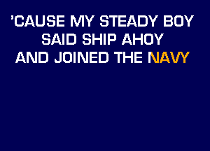 'CAUSE MY STEADY BOY
SAID SHIP AHOY
AND JOINED THE NAVY