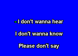 - I don't wanna hear

I don't wanna know

Please don't say
