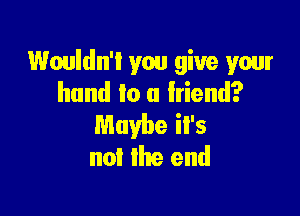 Wouldn't you give your
hand to a friend?

Maybe il's
no! the end