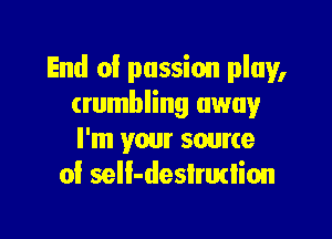 End of passion play,
(rumbling away

I'm your source
oi seIl-deslrutlion