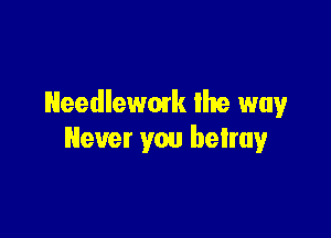 Needlewmk Ike way

Never you betray