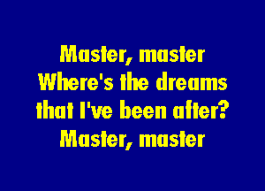 Masler, musler
Where's lhe dreams
lhui I've been alter?

Muster, muster