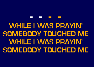 WHILE I WAS PRAYIN'
SOMEBODY TOUCHED ME
WHILE I WAS PRAYIN'
SOMEBODY TOUCHED ME