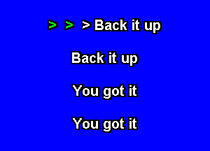 z Back it up

Back it up
You got it

You got it