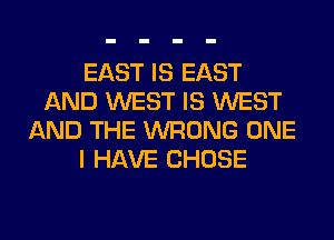 EAST IS EAST
AND WEST IS WEST
AND THE WRONG ONE
I HAVE CHOSE