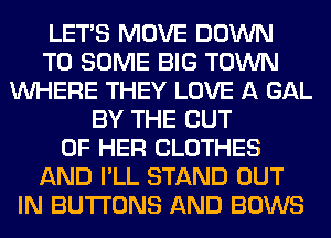 LET'S MOVE DOWN
TO SOME BIG TOWN
WHERE THEY LOVE A GAL
BY THE OUT
OF HER CLOTHES
AND I'LL STAND OUT
IN BUTTONS AND BOWS