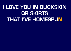 I LOVE YOU IN BUCKSKIN
0R SKIRTS
THAT I'VE HOMESPUN