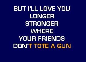 BUT I'LL LOVE YOU
LONGER
STRONGER
WHERE
YOUR FRIENDS
DON'T TOTE A GUN

g