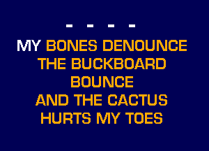 MY BONES DENOUNCE
THE BUCKBOARD
BOUNCE
AND THE CACTUS
HURTS MY TOES