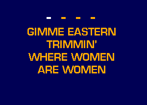 GIMME EASTERN
TRIMMIN'

WHERE WOMEN
ARE WOMEN