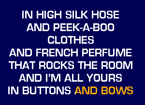 IN HIGH SILK HOSE
AND PEEK-A-BOO
CLOTHES
AND FRENCH PERFUME
THAT ROCKS THE ROOM
AND I'M ALL YOURS
IN BUTTONS AND BOWS