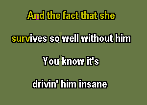 And the fact that she

survives so well without him

You know it's

drivin' him insane