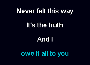 Never felt this way

It's the truth
And I

owe it all to you