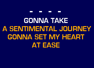 GONNA TAKE
A SENTIMENTAL JOURNEY
GONNA SET MY HEART
AT EASE