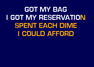 GOT MY BAG
I GOT MY RESERVATION
SPENT EACH DIME
I COULD AFFORD