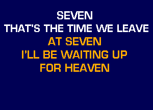 SEVEN
THAT'S THE TIME WE LEAVE

AT SEVEN
I'LL BE WAITING UP
FOR HEAVEN