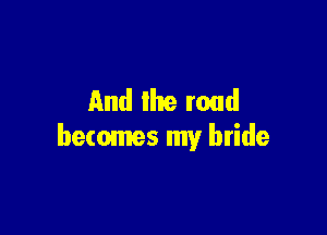And the road

becomes my bride