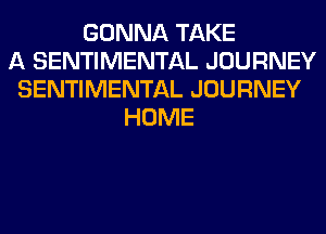 GONNA TAKE
A SENTIMENTAL JOURNEY
SENTIMENTAL JOURNEY
HOME