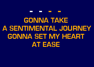 GONNA TAKE
A SENTIMENTAL JOURNEY
GONNA SET MY HEART
AT EASE