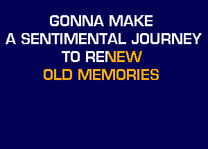 GONNA MAKE
A SENTIMENTAL JOURNEY
TO RENEW
OLD MEMORIES