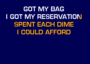 GOT MY BAG
I GOT MY RESERVATION
SPENT EACH DIME
I COULD AFFORD