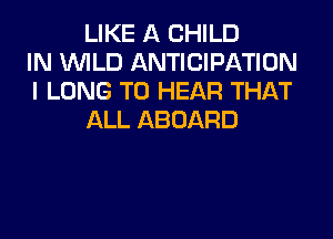 LIKE A CHILD
IN WILD ANTICIPATION
I LONG TO HEAR THAT
ALL ABOARD