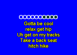 W

Gotta be cool

relax get hip
Uh get on my tracks
Take a back seat
hitch hike