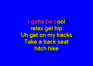 I gotta be cool
relax get hip

Uh get on my tracks
Take a back seat
hitch hike