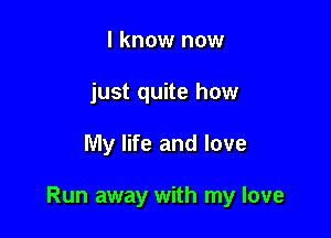 I know now
just quite how

My life and love

Run away with my love