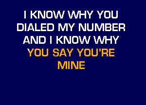 I KNOW WHY YOU
DIALED MY NUMBER
AND I KNOW WHY
YOU SAY YOU'RE
MINE