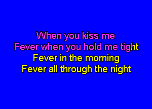 When you kiss me
Fever when you hold me tight

Fever in the morning
Fever all through the night