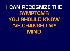 I CAN RECOGNIZE THE
SYMPTOMS
YOU SHOULD KNOW
I'VE CHANGED MY
MIND